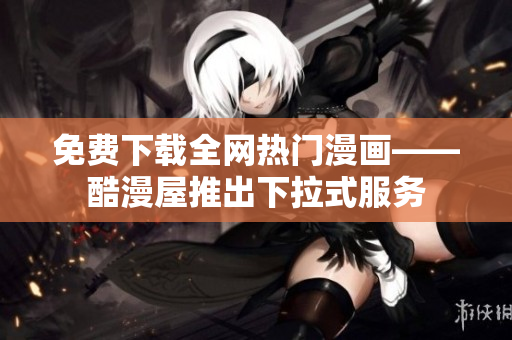 免费下载全网热门漫画——酷漫屋推出下拉式服务