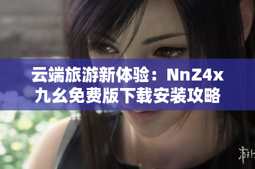 云端旅游新体验：NnZ4x九幺免费版下载安装攻略