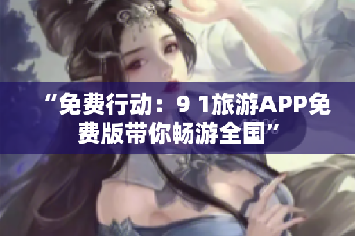 “免费行动：9 1旅游APP免费版带你畅游全国”