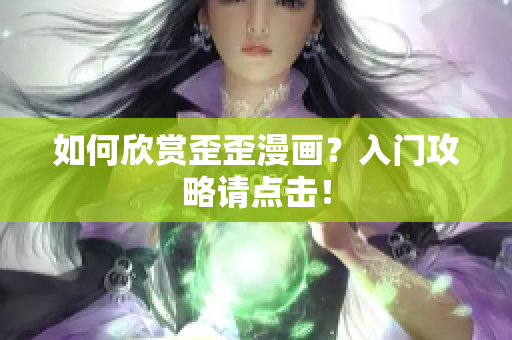 如何欣赏歪歪漫画？入门攻略请点击！