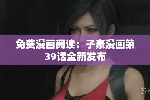 免费漫画阅读：子豪漫画第39话全新发布