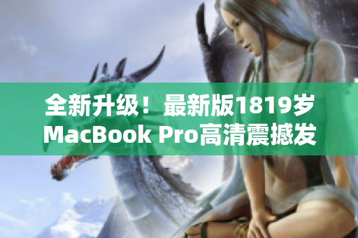全新升级！最新版1819岁MacBook Pro高清震撼发布