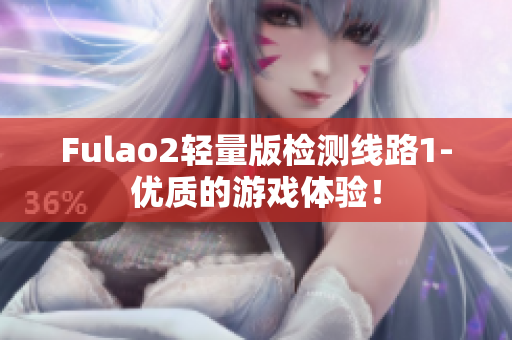 Fulao2轻量版检测线路1-优质的游戏体验！
