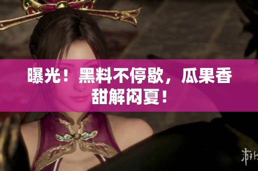 曝光！黑料不停歇，瓜果香甜解闷夏！