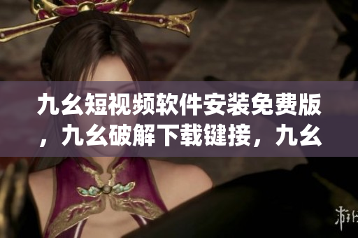 九幺短视频软件安装免费版，九幺破解下载键接，九幺软件下载安装，九幺下载，九幺免费版下载安装----E1OnJtZZjJ2g