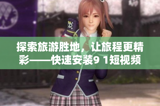 探索旅游胜地，让旅程更精彩——快速安装9 1短视频，畅享旅途美景！