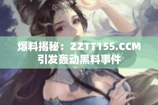 爆料揭秘：ZZTT155.CCM引发轰动黑料事件