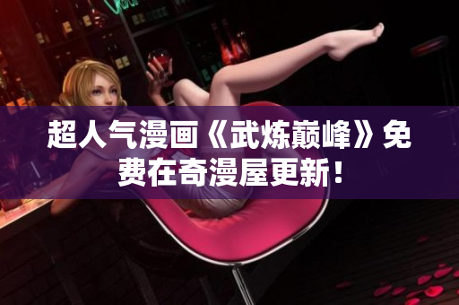 超人气漫画《武炼巅峰》免费在奇漫屋更新！