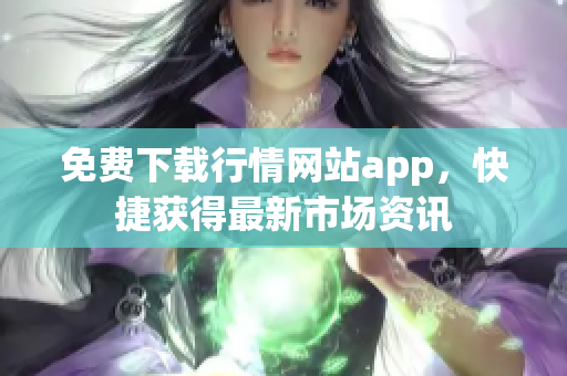 免费下载行情网站app，快捷获得最新市场资讯