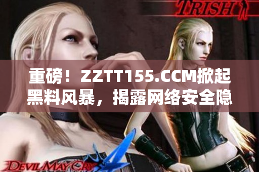 重磅！ZZTT155.CCM掀起黑料风暴，揭露网络安全隐患！