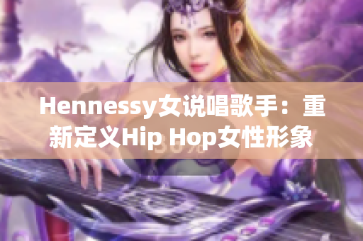 Hennessy女说唱歌手：重新定义Hip Hop女性形象