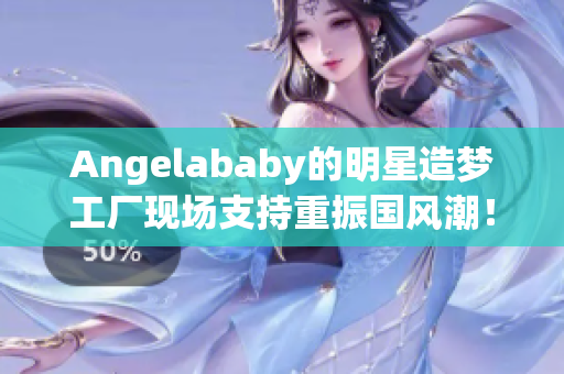 Angelababy的明星造梦工厂现场支持重振国风潮！