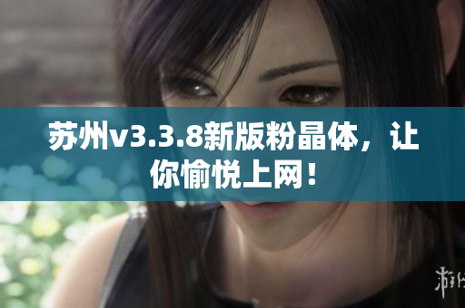 苏州v3.3.8新版粉晶体，让你愉悦上网！
