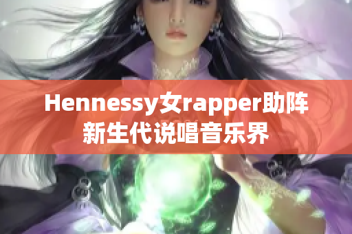Hennessy女rapper助阵新生代说唱音乐界