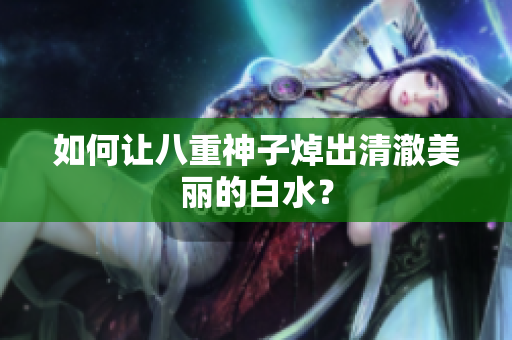 如何让八重神子焯出清澈美丽的白水？