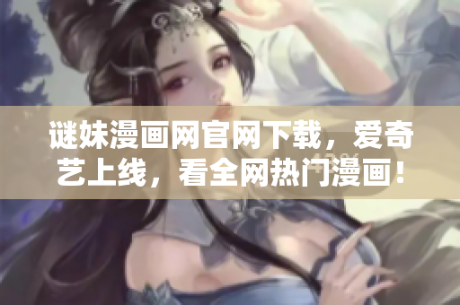 谜妹漫画网官网下载，爱奇艺上线，看全网热门漫画！