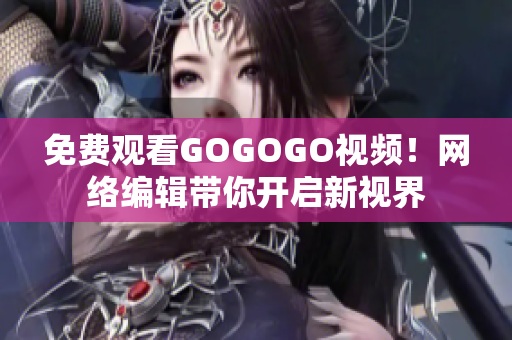 免费观看GOGOGO视频！网络编辑带你开启新视界