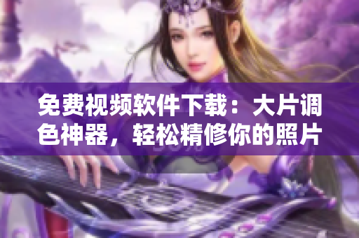 免费视频软件下载：大片调色神器，轻松精修你的照片！