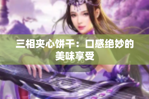 三相夹心饼干：口感绝妙的美味享受
