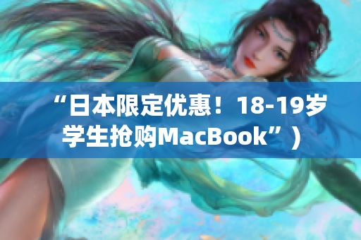 “日本限定优惠！18-19岁学生抢购MacBook”)
