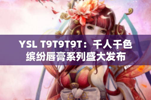 YSL T9T9T9T：千人千色缤纷唇膏系列盛大发布