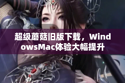 超级蘑菇旧版下载，WindowsMac体验大幅提升