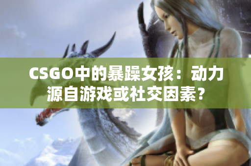 CSGO中的暴躁女孩：动力源自游戏或社交因素？