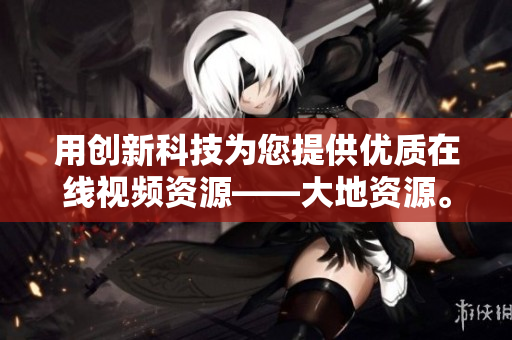 用创新科技为您提供优质在线视频资源——大地资源。