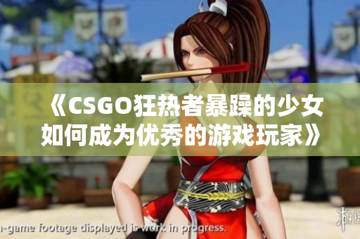 《CSGO狂热者暴躁的少女如何成为优秀的游戏玩家》