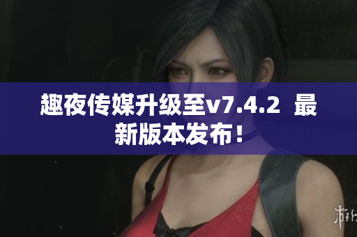 趣夜传媒升级至v7.4.2  最新版本发布！