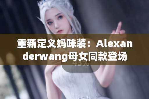 重新定义妈咪装：Alexanderwang母女同款登场