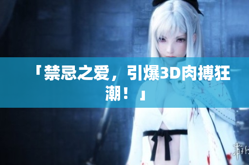 「禁忌之爱，引爆3D肉搏狂潮！」