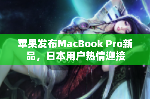 苹果发布MacBook Pro新品，日本用户热情迎接