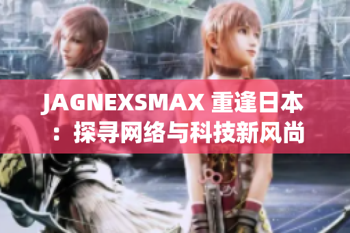 JAGNEXSMAX 重逢日本：探寻网络与科技新风尚