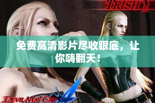 免费高清影片尽收眼底，让你嗨翻天！