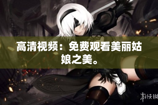 高清视频：免费观看美丽姑娘之美。