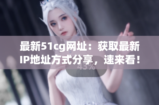 最新51cg网址：获取最新IP地址方式分享，速来看！