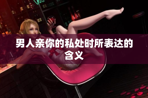 男人亲你的私处时所表达的含义