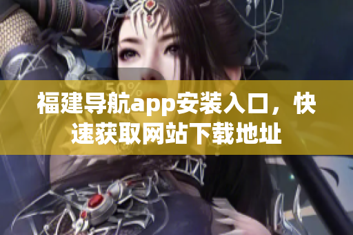 福建导航app安装入口，快速获取网站下载地址
