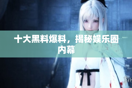 十大黑料爆料，揭秘娱乐圈内幕