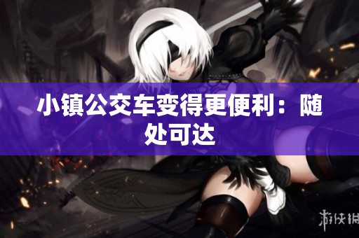 小镇公交车变得更便利：随处可达