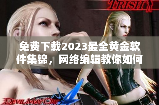 免费下载2023最全黄金软件集锦，网络编辑教你如何轻松获取！