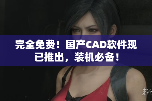 完全免费！国产CAD软件现已推出，装机必备！