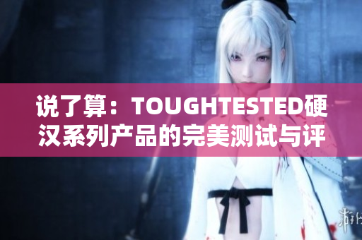 说了算：TOUGHTESTED硬汉系列产品的完美测试与评测