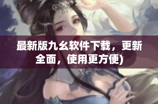 最新版九幺软件下载，更新全面，使用更方便)