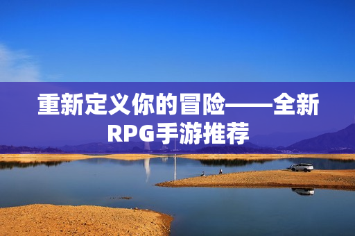 重新定义你的冒险——全新RPG手游推荐