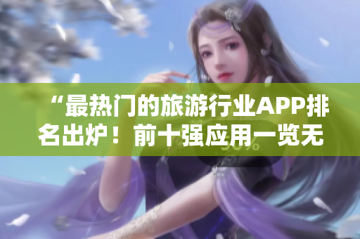 “最热门的旅游行业APP排名出炉！前十强应用一览无余”