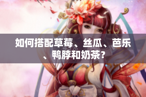 如何搭配草莓、丝瓜、芭乐、鸭脖和奶茶？