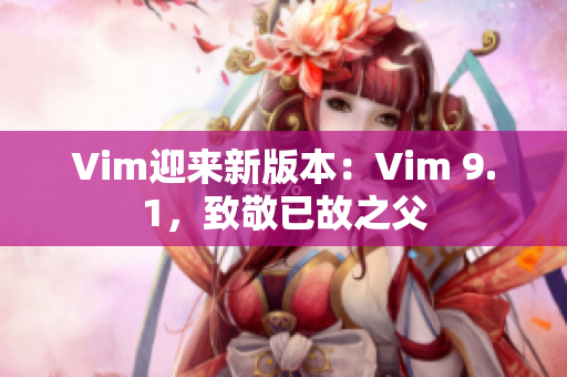 Vim迎来新版本：Vim 9.1，致敬已故之父