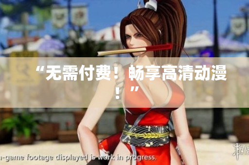 “无需付费！畅享高清动漫！”